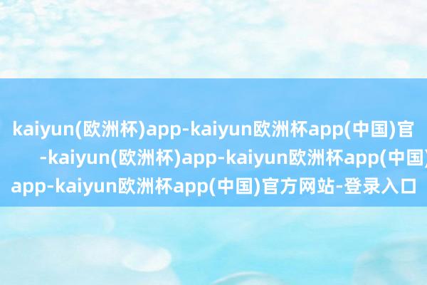 kaiyun(欧洲杯)app-kaiyun欧洲杯app(中国)官方网站-登录入口            -kaiyun(欧洲杯)app-kaiyun欧洲杯app(中国)官方网站-登录入口