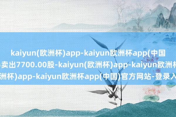 kaiyun(欧洲杯)app-kaiyun欧洲杯app(中国)官方网站-登录入口融券卖出7700.00股-kaiyun(欧洲杯)app-kaiyun欧洲杯app(中国)官方网站-登录入口