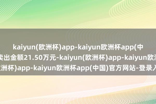 kaiyun(欧洲杯)app-kaiyun欧洲杯app(中国)官方网站-登录入口卖出金额21.50万元-kaiyun(欧洲杯)app-kaiyun欧洲杯app(中国)官方网站-登录入口