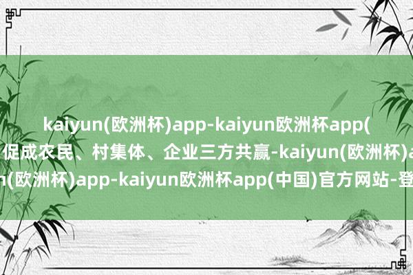 kaiyun(欧洲杯)app-kaiyun欧洲杯app(中国)官方网站-登录入口促成农民、村集体、企业三方共赢-kaiyun(欧洲杯)app-kaiyun欧洲杯app(中国)官方网站-登录入口