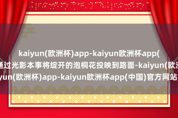 kaiyun(欧洲杯)app-kaiyun欧洲杯app(中国)官方网站-登录入口通过光影本事将绽开的泡桐花投映到路面-kaiyun(欧洲杯)app-kaiyun欧洲杯app(中国)官方网站-登录入口