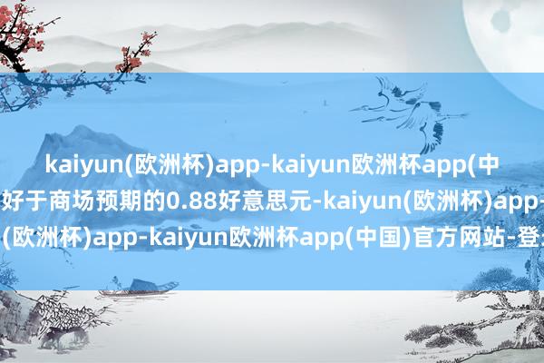 kaiyun(欧洲杯)app-kaiyun欧洲杯app(中国)官方网站-登录入口略好于商场预期的0.88好意思元-kaiyun(欧洲杯)app-kaiyun欧洲杯app(中国)官方网站-登录入口