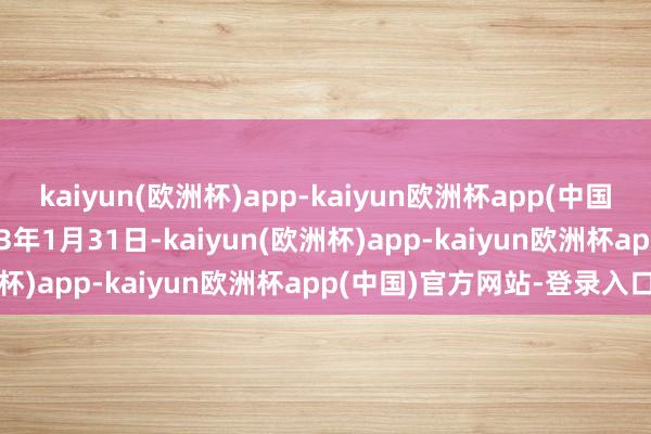 kaiyun(欧洲杯)app-kaiyun欧洲杯app(中国)官方网站-登录入口2023年1月31日-kaiyun(欧洲杯)app-kaiyun欧洲杯app(中国)官方网站-登录入口