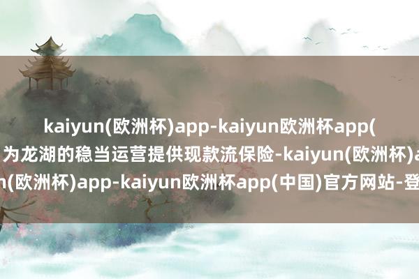 kaiyun(欧洲杯)app-kaiyun欧洲杯app(中国)官方网站-登录入口为龙湖的稳当运营提供现款流保险-kaiyun(欧洲杯)app-kaiyun欧洲杯app(中国)官方网站-登录入口