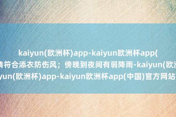 kaiyun(欧洲杯)app-kaiyun欧洲杯app(中国)官方网站-登录入口请符合添衣防伤风；傍晚到夜间有弱降雨-kaiyun(欧洲杯)app-kaiyun欧洲杯app(中国)官方网站-登录入口