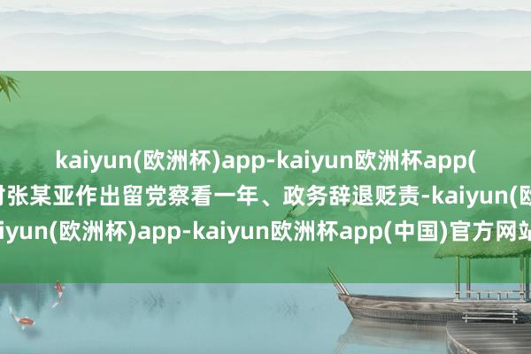 kaiyun(欧洲杯)app-kaiyun欧洲杯app(中国)官方网站-登录入口对张某亚作出留党察看一年、政务辞退贬责-kaiyun(欧洲杯)app-kaiyun欧洲杯app(中国)官方网站-登录入口