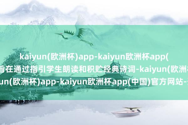 kaiyun(欧洲杯)app-kaiyun欧洲杯app(中国)官方网站-登录入口旨在通过指引学生朗读和积贮经典诗词-kaiyun(欧洲杯)app-kaiyun欧洲杯app(中国)官方网站-登录入口