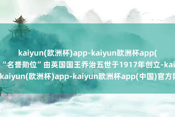 kaiyun(欧洲杯)app-kaiyun欧洲杯app(中国)官方网站-登录入口“名誉勋位”由英国国王乔治五世于1917年创立-kaiyun(欧洲杯)app-kaiyun欧洲杯app(中国)官方网站-登录入口