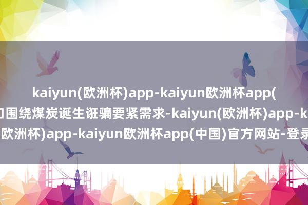 kaiyun(欧洲杯)app-kaiyun欧洲杯app(中国)官方网站-登录入口围绕煤炭诞生诳骗要紧需求-kaiyun(欧洲杯)app-kaiyun欧洲杯app(中国)官方网站-登录入口