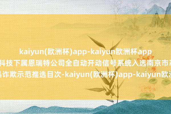 kaiyun(欧洲杯)app-kaiyun欧洲杯app(中国)官方网站-登录入口国睿科技下属恩瑞特公司全自动开动信号系统入选南京市革命居品诈欺示范推选目次-kaiyun(欧洲杯)app-kaiyun欧洲杯app(中国)官方网站-登录入口