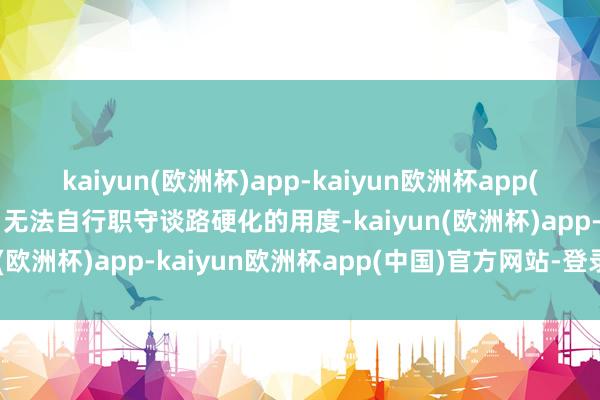 kaiyun(欧洲杯)app-kaiyun欧洲杯app(中国)官方网站-登录入口无法自行职守谈路硬化的用度-kaiyun(欧洲杯)app-kaiyun欧洲杯app(中国)官方网站-登录入口