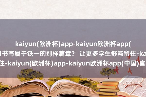 kaiyun(欧洲杯)app-kaiyun欧洲杯app(中国)官方网站-登录入口书写属于铁一的别样篇章？ 　　让更多学生舒畅留住-kaiyun(欧洲杯)app-kaiyun欧洲杯app(中国)官方网站-登录入口