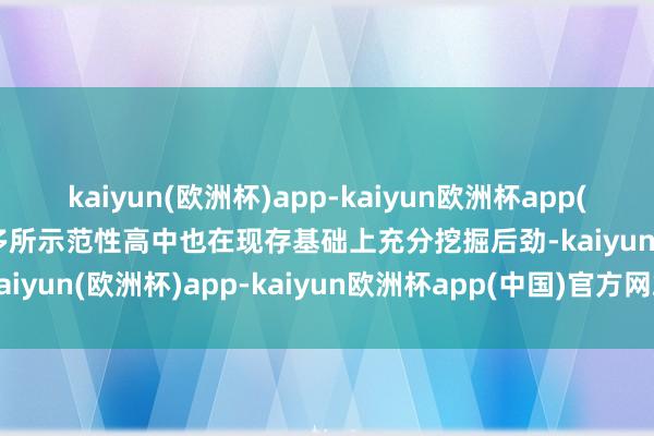 kaiyun(欧洲杯)app-kaiyun欧洲杯app(中国)官方网站-登录入口多所示范性高中也在现存基础上充分挖掘后劲-kaiyun(欧洲杯)app-kaiyun欧洲杯app(中国)官方网站-登录入口