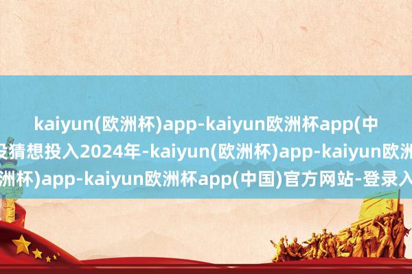 kaiyun(欧洲杯)app-kaiyun欧洲杯app(中国)官方网站-登录入口没猜想投入2024年-kaiyun(欧洲杯)app-kaiyun欧洲杯app(中国)官方网站-登录入口