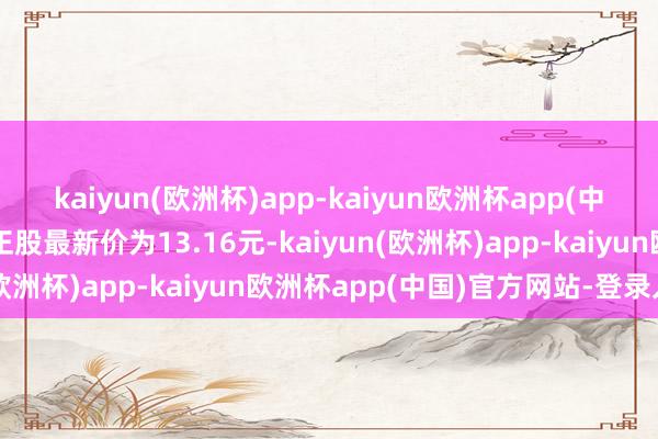 kaiyun(欧洲杯)app-kaiyun欧洲杯app(中国)官方网站-登录入口正股最新价为13.16元-kaiyun(欧洲杯)app-kaiyun欧洲杯app(中国)官方网站-登录入口