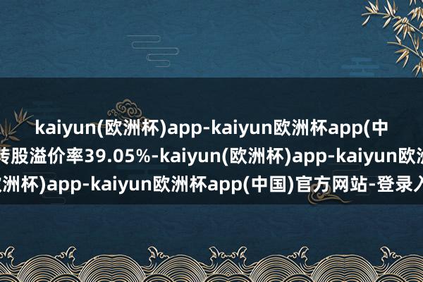 kaiyun(欧洲杯)app-kaiyun欧洲杯app(中国)官方网站-登录入口转股溢价率39.05%-kaiyun(欧洲杯)app-kaiyun欧洲杯app(中国)官方网站-登录入口