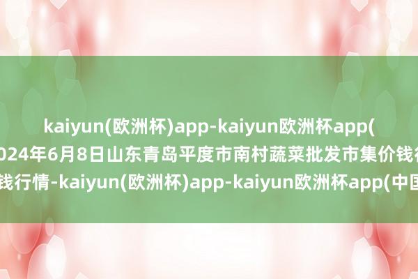 kaiyun(欧洲杯)app-kaiyun欧洲杯app(中国)官方网站-登录入口2024年6月8日山东青岛平度市南村蔬菜批发市集价钱行情-kaiyun(欧洲杯)app-kaiyun欧洲杯app(中国)官方网站-登录入口