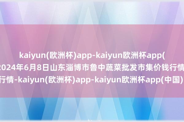 kaiyun(欧洲杯)app-kaiyun欧洲杯app(中国)官方网站-登录入口2024年6月8日山东淄博市鲁中蔬菜批发市集价钱行情-kaiyun(欧洲杯)app-kaiyun欧洲杯app(中国)官方网站-登录入口