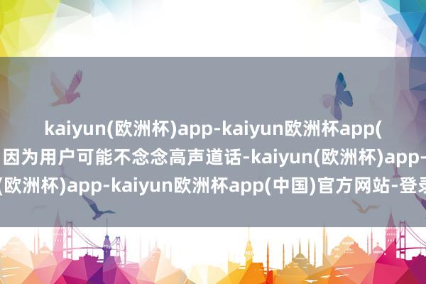 kaiyun(欧洲杯)app-kaiyun欧洲杯app(中国)官方网站-登录入口因为用户可能不念念高声道话-kaiyun(欧洲杯)app-kaiyun欧洲杯app(中国)官方网站-登录入口