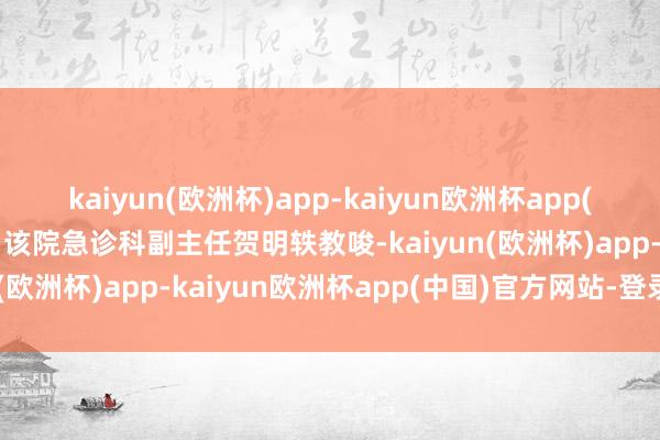 kaiyun(欧洲杯)app-kaiyun欧洲杯app(中国)官方网站-登录入口该院急诊科副主任贺明轶教唆-kaiyun(欧洲杯)app-kaiyun欧洲杯app(中国)官方网站-登录入口