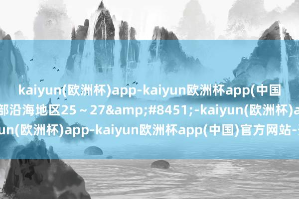 kaiyun(欧洲杯)app-kaiyun欧洲杯app(中国)官方网站-登录入口南部沿海地区25～27&#8451;-kaiyun(欧洲杯)app-kaiyun欧洲杯app(中国)官方网站-登录入口