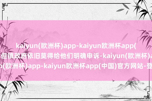 kaiyun(欧洲杯)app-kaiyun欧洲杯app(中国)官方网站-登录入口但镇政府依旧莫得给他们明确申诉-kaiyun(欧洲杯)app-kaiyun欧洲杯app(中国)官方网站-登录入口