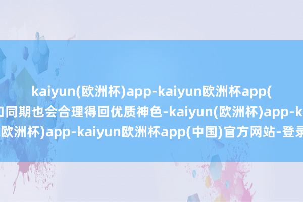 kaiyun(欧洲杯)app-kaiyun欧洲杯app(中国)官方网站-登录入口同期也会合理得回优质神色-kaiyun(欧洲杯)app-kaiyun欧洲杯app(中国)官方网站-登录入口