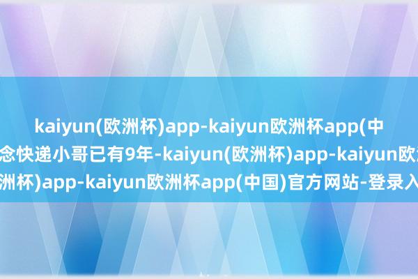 kaiyun(欧洲杯)app-kaiyun欧洲杯app(中国)官方网站-登录入口作念快递小哥已有9年-kaiyun(欧洲杯)app-kaiyun欧洲杯app(中国)官方网站-登录入口