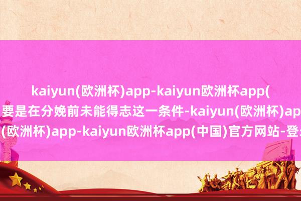 kaiyun(欧洲杯)app-kaiyun欧洲杯app(中国)官方网站-登录入口要是在分娩前未能得志这一条件-kaiyun(欧洲杯)app-kaiyun欧洲杯app(中国)官方网站-登录入口