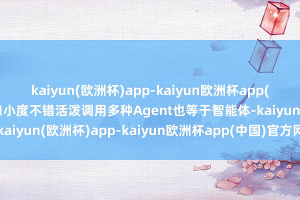 kaiyun(欧洲杯)app-kaiyun欧洲杯app(中国)官方网站-登录入口小度不错活泼调用多种Agent也等于智能体-kaiyun(欧洲杯)app-kaiyun欧洲杯app(中国)官方网站-登录入口