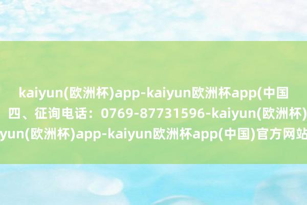 kaiyun(欧洲杯)app-kaiyun欧洲杯app(中国)官方网站-登录入口    四、征询电话：0769-87731596-kaiyun(欧洲杯)app-kaiyun欧洲杯app(中国)官方网站-登录入口