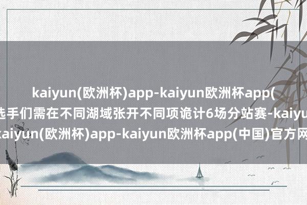 kaiyun(欧洲杯)app-kaiyun欧洲杯app(中国)官方网站-登录入口选手们需在不同湖域张开不同项诡计6场分站赛-kaiyun(欧洲杯)app-kaiyun欧洲杯app(中国)官方网站-登录入口