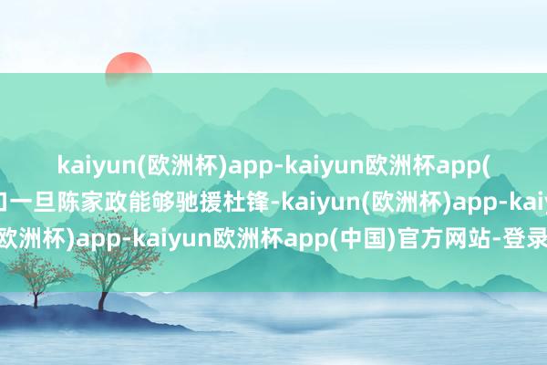 kaiyun(欧洲杯)app-kaiyun欧洲杯app(中国)官方网站-登录入口一旦陈家政能够驰援杜锋-kaiyun(欧洲杯)app-kaiyun欧洲杯app(中国)官方网站-登录入口