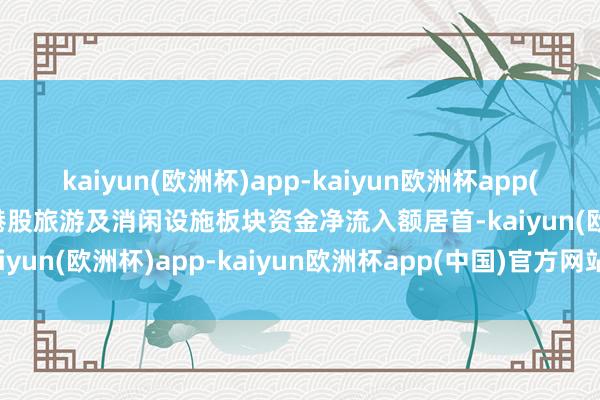 kaiyun(欧洲杯)app-kaiyun欧洲杯app(中国)官方网站-登录入口港股旅游及消闲设施板块资金净流入额居首-kaiyun(欧洲杯)app-kaiyun欧洲杯app(中国)官方网站-登录入口