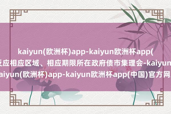 kaiyun(欧洲杯)app-kaiyun欧洲杯app(中国)官方网站-登录入口反应相应区域、相应期限所在政府债市集理会-kaiyun(欧洲杯)app-kaiyun欧洲杯app(中国)官方网站-登录入口