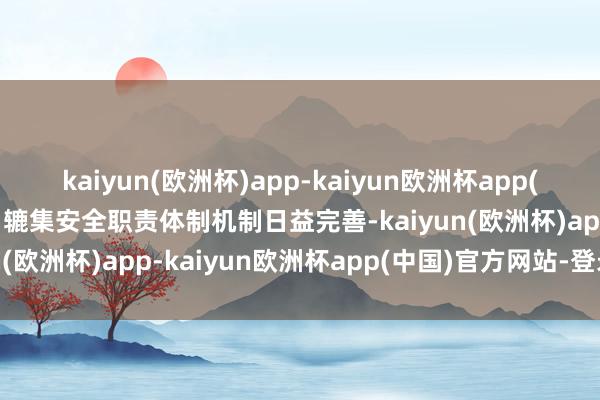 kaiyun(欧洲杯)app-kaiyun欧洲杯app(中国)官方网站-登录入口辘集安全职责体制机制日益完善-kaiyun(欧洲杯)app-kaiyun欧洲杯app(中国)官方网站-登录入口