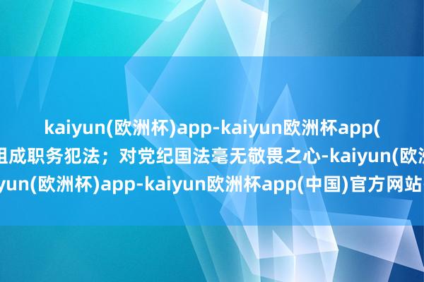 kaiyun(欧洲杯)app-kaiyun欧洲杯app(中国)官方网站-登录入口组成职务犯法；对党纪国法毫无敬畏之心-kaiyun(欧洲杯)app-kaiyun欧洲杯app(中国)官方网站-登录入口