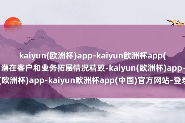 kaiyun(欧洲杯)app-kaiyun欧洲杯app(中国)官方网站-登录入口潜在客户和业务拓展情况精致-kaiyun(欧洲杯)app-kaiyun欧洲杯app(中国)官方网站-登录入口