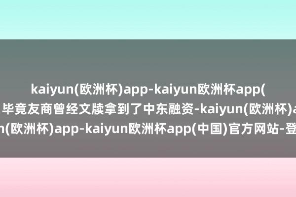 kaiyun(欧洲杯)app-kaiyun欧洲杯app(中国)官方网站-登录入口毕竟友商曾经文牍拿到了中东融资-kaiyun(欧洲杯)app-kaiyun欧洲杯app(中国)官方网站-登录入口