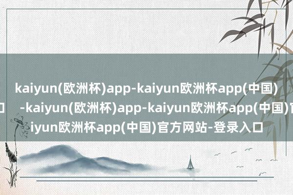 kaiyun(欧洲杯)app-kaiyun欧洲杯app(中国)官方网站-登录入口    -kaiyun(欧洲杯)app-kaiyun欧洲杯app(中国)官方网站-登录入口