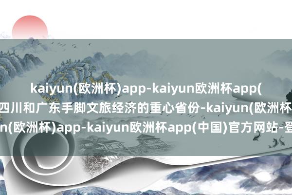 kaiyun(欧洲杯)app-kaiyun欧洲杯app(中国)官方网站-登录入口四川和广东手脚文旅经济的重心省份-kaiyun(欧洲杯)app-kaiyun欧洲杯app(中国)官方网站-登录入口